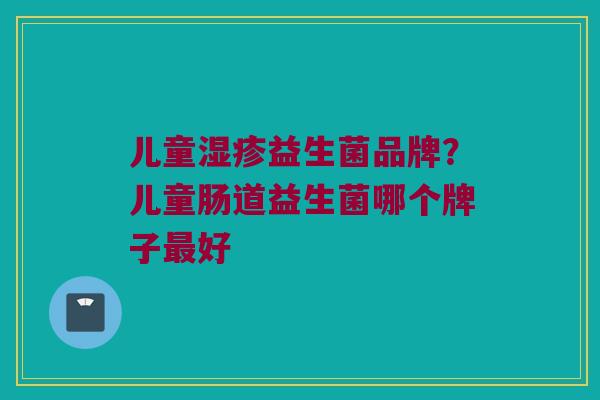 儿童湿疹益生菌品牌？儿童肠道益生菌哪个牌子最好