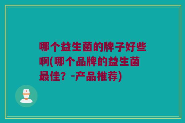 哪个益生菌的牌子好些啊(哪个品牌的益生菌最佳？-产品推荐)