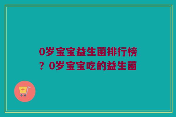 0岁宝宝益生菌排行榜？0岁宝宝吃的益生菌