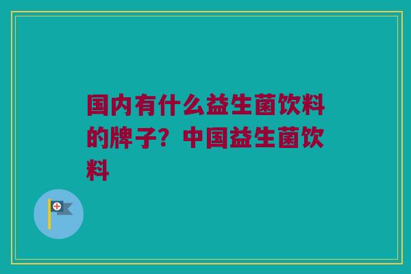 国内有什么益生菌饮料的牌子？中国益生菌饮料