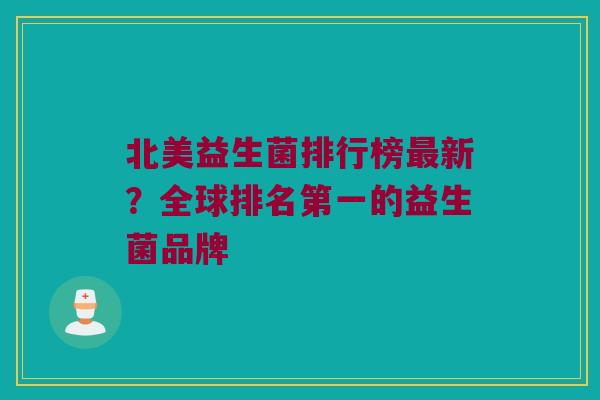 北美益生菌排行榜最新？全球排名第一的益生菌品牌