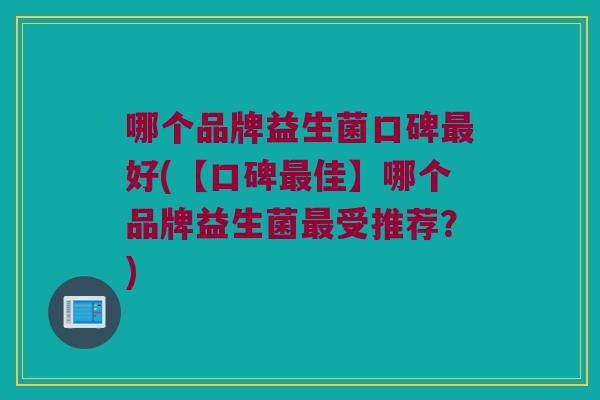 哪个品牌益生菌口碑最好(【口碑最佳】哪个品牌益生菌最受推荐？)