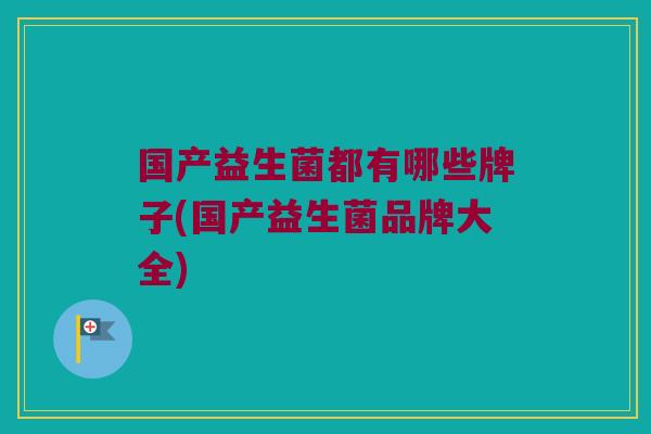 国产益生菌都有哪些牌子(国产益生菌品牌大全)