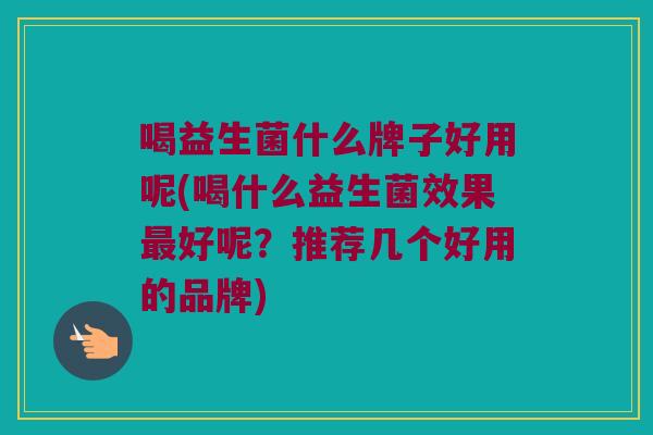 喝益生菌什么牌子好用呢(喝什么益生菌效果最好呢？推荐几个好用的品牌)