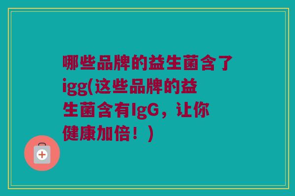 哪些品牌的益生菌含了igg(这些品牌的益生菌含有IgG，让你健康加倍！)