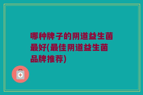 哪种牌子的阴道益生菌最好(最佳阴道益生菌品牌推荐)