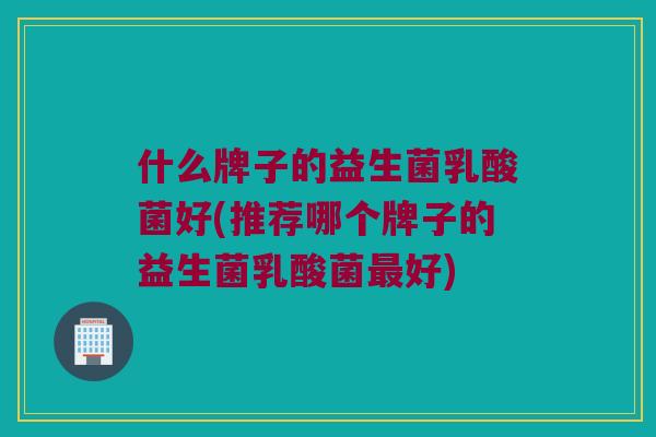 什么牌子的益生菌乳酸菌好(推荐哪个牌子的益生菌乳酸菌最好)