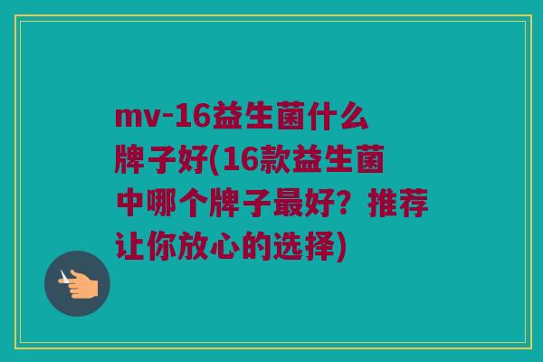 mv-16益生菌什么牌子好(16款益生菌中哪个牌子最好？推荐让你放心的选择)