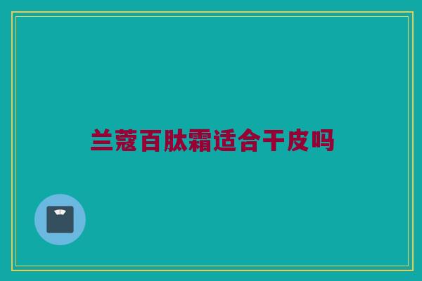 兰蔻百肽霜适合干皮吗
