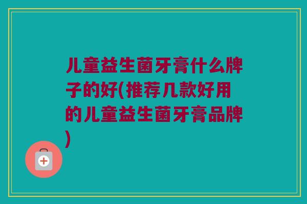 儿童益生菌牙膏什么牌子的好(推荐几款好用的儿童益生菌牙膏品牌)
