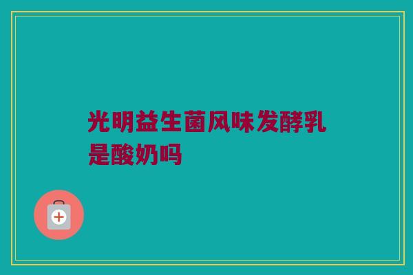 光明益生菌风味发酵乳是酸奶吗 光明益生菌风味发酵乳是酸奶吗