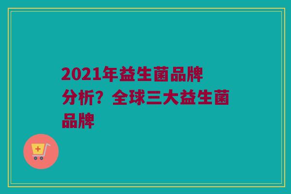 2021年益生菌品牌分析？全球三大益生菌品牌