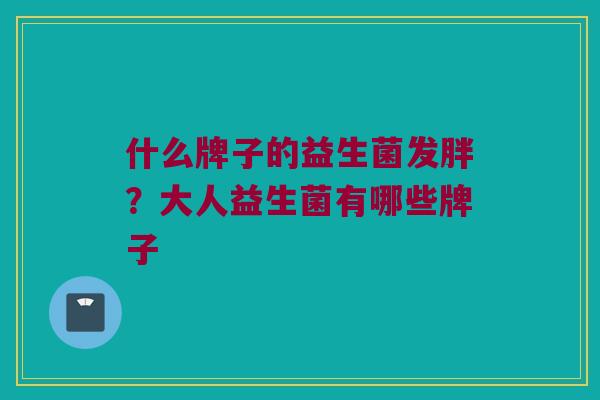 什么牌子的益生菌发胖？大人益生菌有哪些牌子
