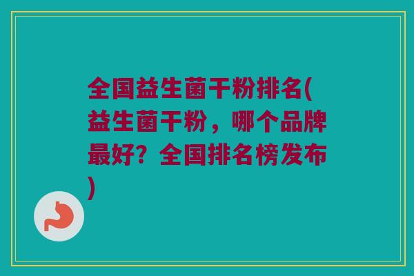 全国益生菌干粉排名(益生菌干粉，哪个品牌最好？全国排名榜发布)