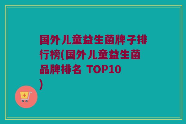 国外儿童益生菌牌子排行榜(国外儿童益生菌品牌排名 TOP10)