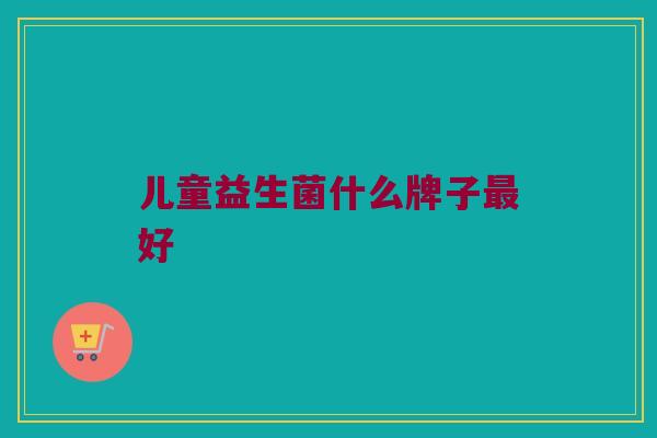 儿童益生菌什么牌子最好