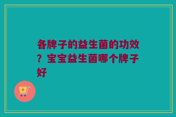 各牌子的益生菌的功效？宝宝益生菌哪个牌子好