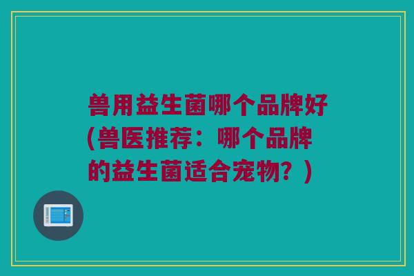 兽用益生菌哪个品牌好(兽医推荐：哪个品牌的益生菌适合宠物？)