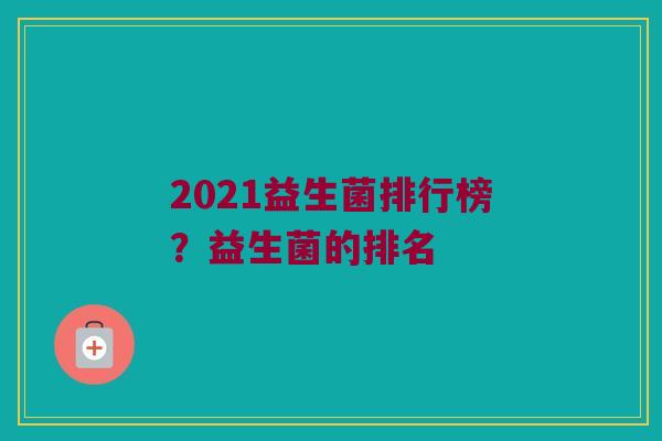 2021益生菌排行榜?益生菌的排名 2021益生菌排行榜?益生菌的排名