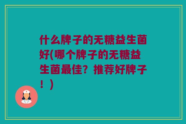 什么牌子的无糖益生菌好(哪个牌子的无糖益生菌最佳？推荐好牌子！)