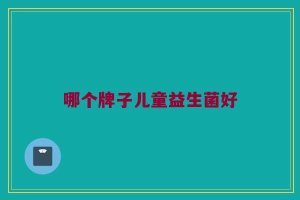 哪个牌子儿童益生菌好
