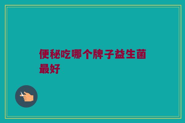 便秘吃哪个牌子益生菌最好
