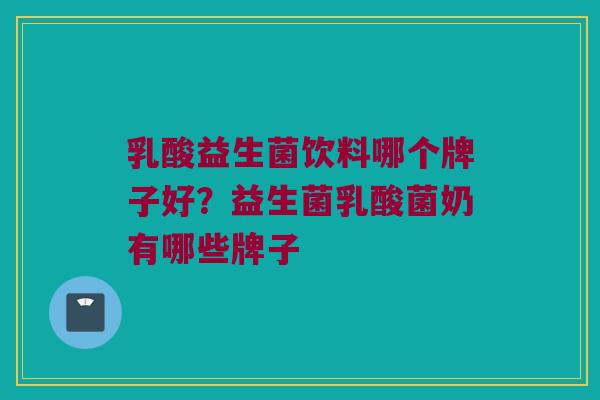 乳酸益生菌饮料哪个牌子好？益生菌乳酸菌奶有哪些牌子