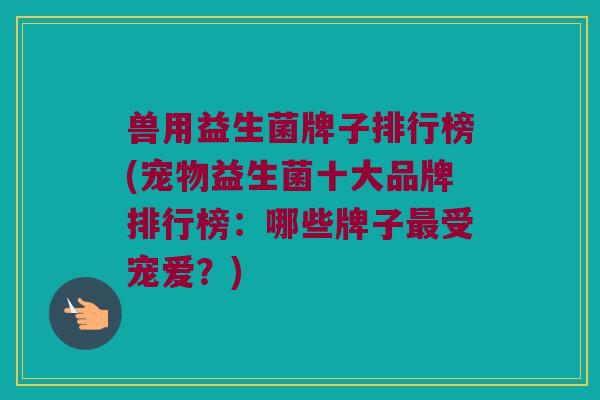 兽用益生菌牌子排行榜(宠物益生菌十大品牌排行榜：哪些牌子最受宠爱？)