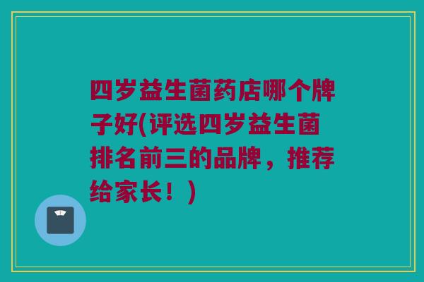 四岁益生菌药店哪个牌子好(评选四岁益生菌排名前三的品牌，推荐给家长！)