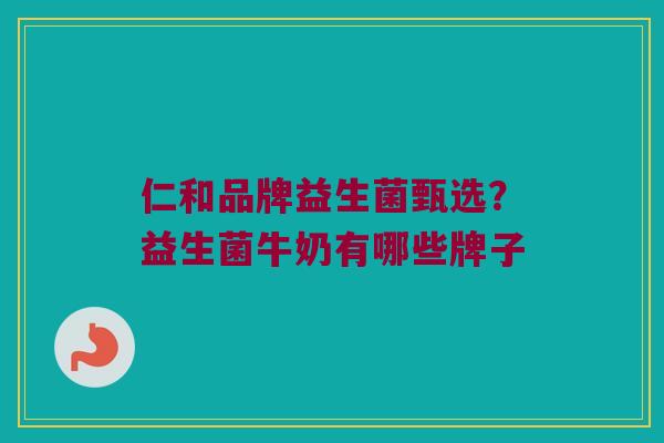 仁和品牌益生菌甄选？益生菌牛奶有哪些牌子