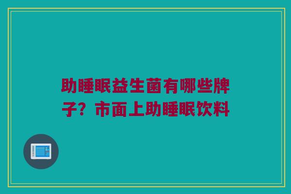 助睡眠益生菌有哪些牌子？市面上助睡眠饮料