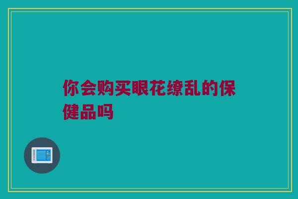你会购买眼花缭乱的保健品吗