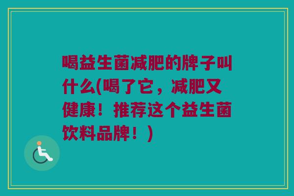 喝益生菌的牌子叫什么(喝了它,又健康!推荐这个益生菌饮料品牌!) 喝益生菌的牌子叫什么(喝了它,又健康!推荐这个益生菌饮料品牌!)