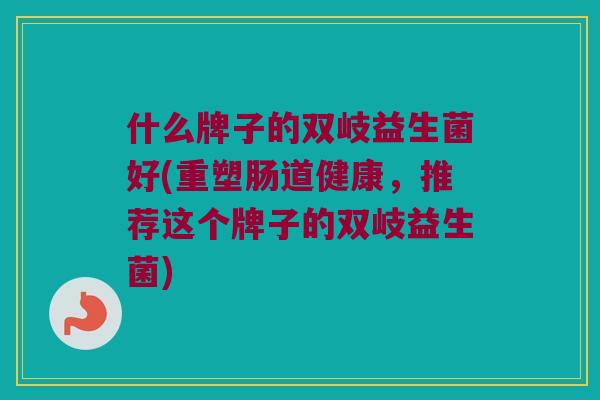 什么牌子的双岐益生菌好(重塑肠道健康，推荐这个牌子的双岐益生菌)