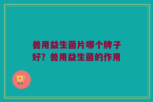兽用益生菌片哪个牌子好？兽用益生菌的作用