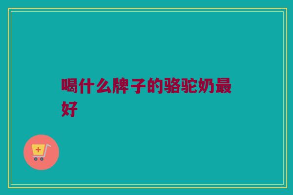 喝什么牌子的骆驼奶最好