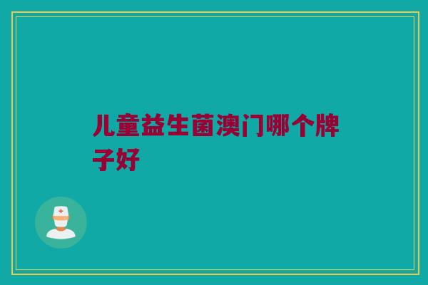儿童益生菌澳门哪个牌子好