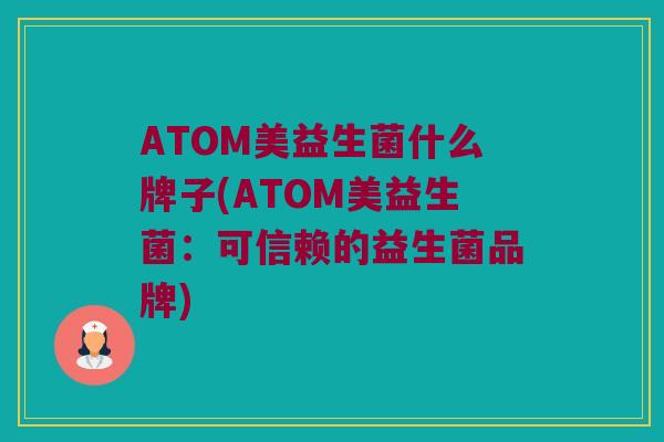 ATOM美益生菌什么牌子(ATOM美益生菌：可信赖的益生菌品牌)