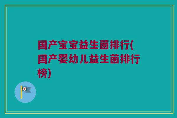 国产宝宝益生菌排行(国产婴幼儿益生菌排行榜)