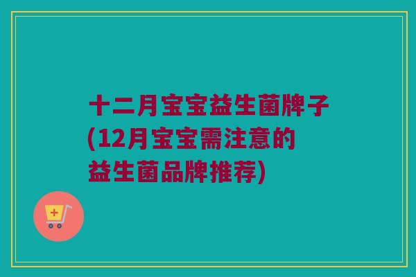十二月宝宝益生菌牌子(12月宝宝需注意的益生菌品牌推荐)