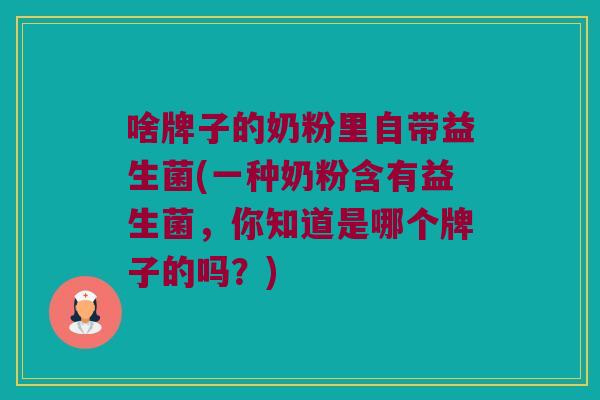 啥牌子的奶粉里自带益生菌(一种奶粉含有益生菌，你知道是哪个牌子的吗？)