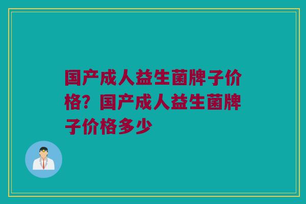 国产成人益生菌牌子价格？国产成人益生菌牌子价格多少