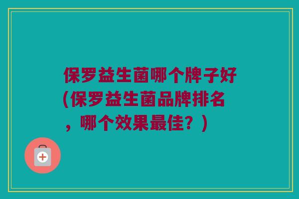 保罗益生菌哪个牌子好(保罗益生菌品牌排名，哪个效果最佳？)