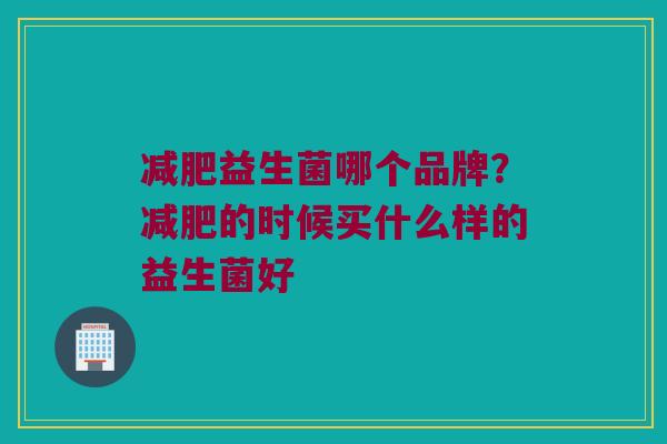 减肥益生菌哪个品牌？减肥的时候买什么样的益生菌好