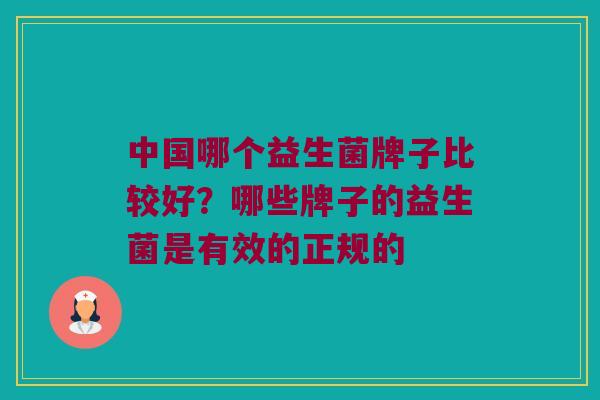 中国哪个益生菌牌子比较好？哪些牌子的益生菌是有效的正规的