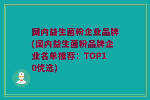 国内益生菌粉企业品牌(国内益生菌粉品牌企业名单推荐：TOP10优选)