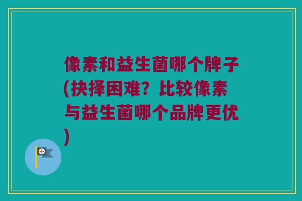像素和益生菌哪个牌子(抉择困难？比较像素与益生菌哪个品牌更优)