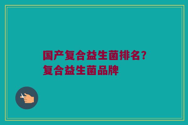 国产复合益生菌排名？复合益生菌品牌