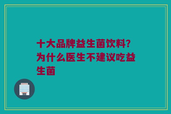 十大品牌益生菌饮料？为什么医生不建议吃益生菌