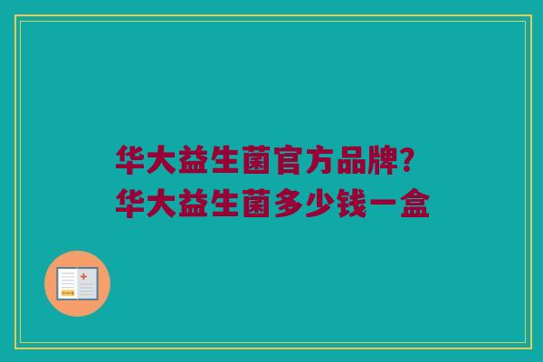 华大益生菌官方品牌？华大益生菌多少钱一盒